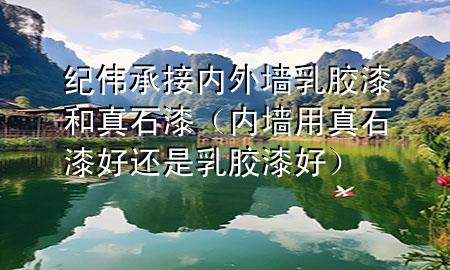 紀(jì)偉承接內(nèi)外墻乳膠漆和真石漆（內(nèi)墻用真石漆好還是乳膠漆好）