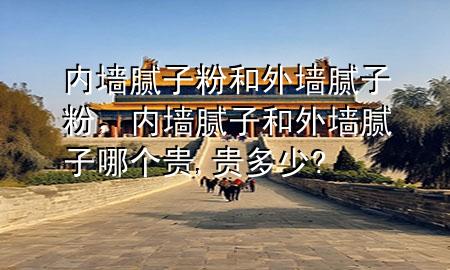 內(nèi)墻膩子粉和外墻膩子粉，內(nèi)墻膩子和外墻膩子哪個貴,貴多少?