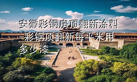 安徽彩鋼房頂翻新涂料-彩鋼頂翻新每平米用多少漆