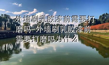 外墻刷乳膠漆前需要打磨嗎-外墻刷乳膠漆前需要打磨嗎為什么