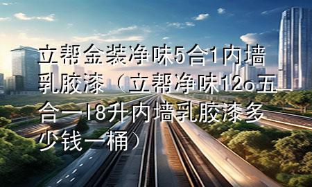 立幫金裝凈味5合1內墻乳膠漆（立幫凈味12o五合一l8升內墻乳膠漆多少錢一桶）