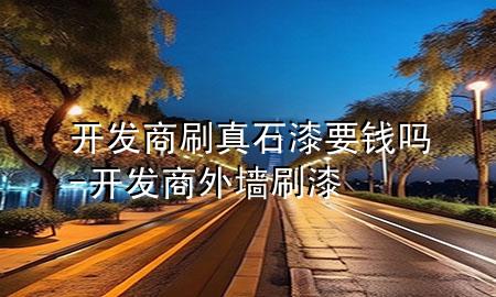 開發(fā)商刷真石漆要錢嗎-開發(fā)商外墻刷漆