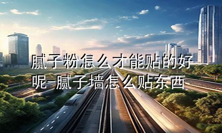 膩子粉怎么才能貼的好呢-膩子墻怎么貼東西