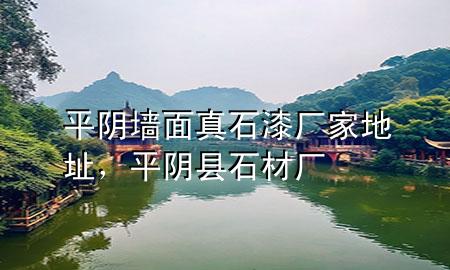 平陰墻面真石漆廠家地址，平陰縣石材廠
