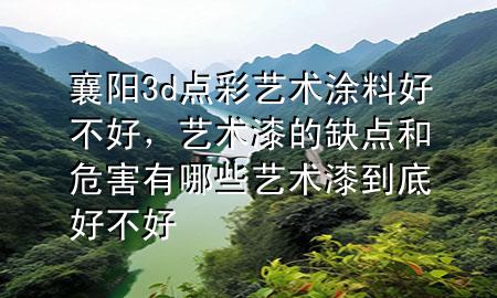 襄陽(yáng)3d點(diǎn)彩藝術(shù)涂料好不好，藝術(shù)漆的缺點(diǎn)和危害有哪些藝術(shù)漆到底好不好