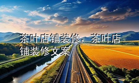 茶葉店鋪裝修，茶葉店鋪裝修文案