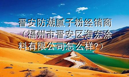 晉安防潮膩?zhàn)臃劢?jīng)銷商（福州市晉安區(qū)海宏涂料有限公司怎么樣?）