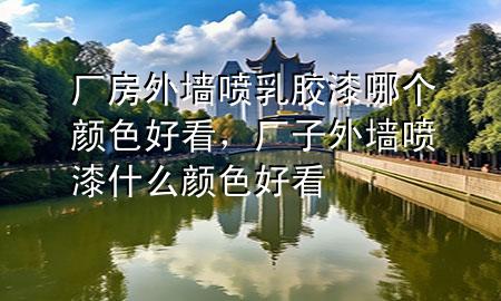 廠房外墻噴乳膠漆哪個(gè)顏色好看，廠子外墻噴漆什么顏色好看