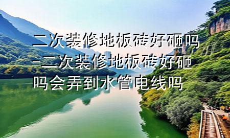 二次裝修地板磚好砸嗎-二次裝修地板磚好砸嗎會(huì)弄到水管電線嗎
