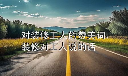 對(duì)裝修工人的贊美詞，裝修對(duì)工人說的話