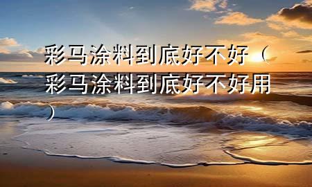彩馬涂料到底好不好（彩馬涂料到底好不好用）