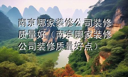 南京哪家裝修公司裝修質(zhì)量好（南京哪家裝修公司裝修質(zhì)量好點(diǎn)）