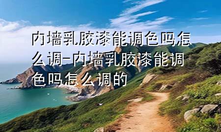內(nèi)墻乳膠漆能調(diào)色嗎怎么調(diào)-內(nèi)墻乳膠漆能調(diào)色嗎怎么調(diào)的