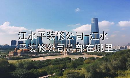 江水平裝修公司-江水平裝修公司總部在哪里