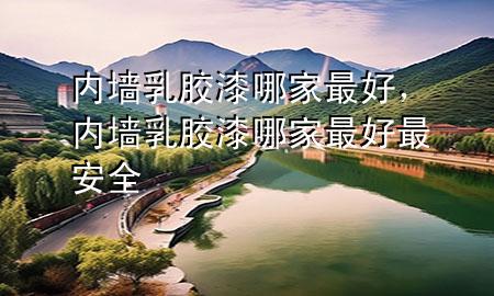 內(nèi)墻乳膠漆哪家最好，內(nèi)墻乳膠漆哪家最好最安全