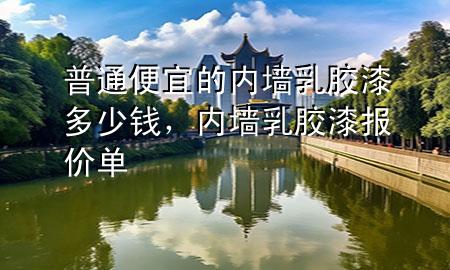 普通便宜的內(nèi)墻乳膠漆多少錢，內(nèi)墻乳膠漆報(bào)價(jià)單