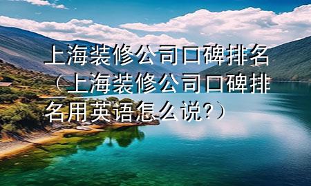 上海裝修公司口碑排名（上海裝修公司口碑排名用英語怎么說?）