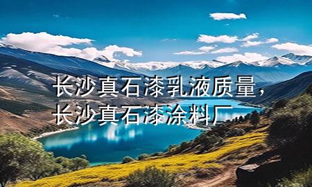 長沙真石漆乳液質(zhì)量，長沙真石漆涂料廠