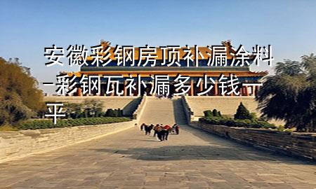 安徽彩鋼房頂補(bǔ)漏涂料-彩鋼瓦補(bǔ)漏多少錢一平