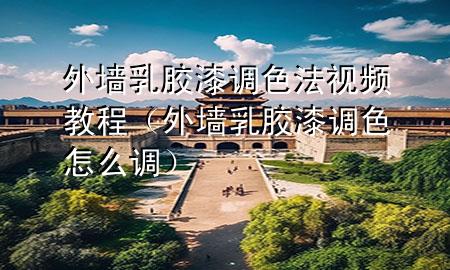 外墻乳膠漆調(diào)色法視頻教程（外墻乳膠漆調(diào)色怎么調(diào)）