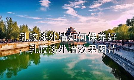 乳膠漆外墻如何保養(yǎng)好，乳膠漆外墻效果圖片