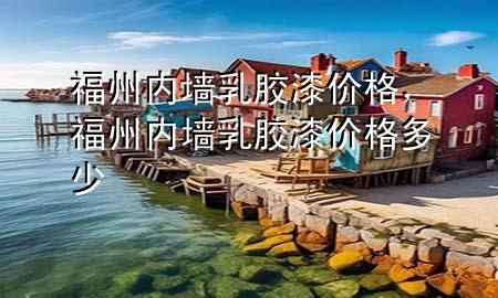 福州內(nèi)墻乳膠漆價(jià)格，福州內(nèi)墻乳膠漆價(jià)格多少