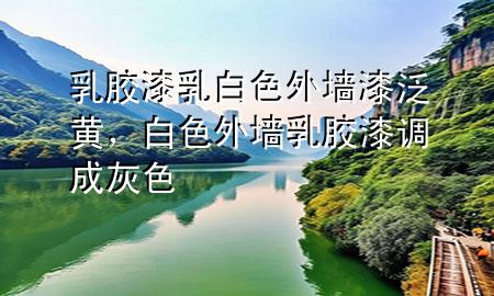乳膠漆乳白色外墻漆泛黃，白色外墻乳膠漆調(diào)成灰色