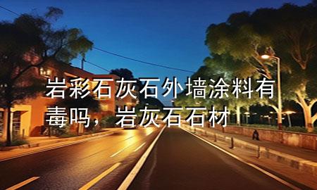 巖彩石灰石外墻涂料有毒嗎，巖灰石石材