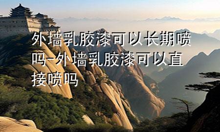 外墻乳膠漆可以長期噴嗎-外墻乳膠漆可以直接噴嗎
