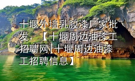 十堰外墻乳膠漆廠家批發(fā)，【十堰周邊油漆工招聘網(wǎng)|十堰周邊油漆工招聘信息】