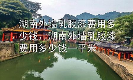 湖南外墻乳膠漆費(fèi)用多少錢，湖南外墻乳膠漆費(fèi)用多少錢一平米