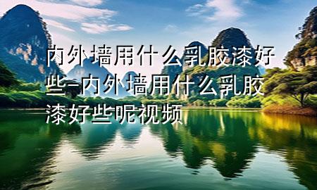 內(nèi)外墻用什么乳膠漆好些-內(nèi)外墻用什么乳膠漆好些呢視頻