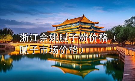 浙江余姚膩?zhàn)臃蹆r(jià)格（膩?zhàn)邮袌?chǎng)價(jià)格）