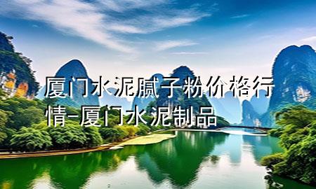 廈門水泥膩?zhàn)臃蹆r(jià)格行情-廈門水泥制品