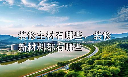 裝修主材有哪些，裝修新材料都有哪些