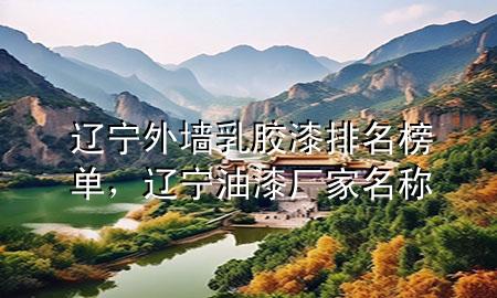 遼寧外墻乳膠漆排名榜單，遼寧油漆廠家名稱