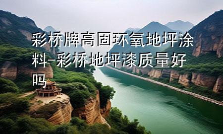 彩橋牌高固環(huán)氧地坪涂料-彩橋地坪漆質(zhì)量好嗎