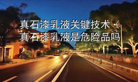 真石漆乳液關(guān)鍵技術(shù)（真石漆乳液是危險(xiǎn)品嗎）
