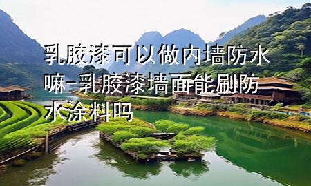 乳膠漆可以做內(nèi)墻防水嘛-乳膠漆墻面能刷防水涂料嗎