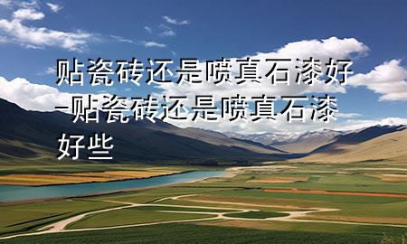 貼瓷磚還是噴真石漆好-貼瓷磚還是噴真石漆好些