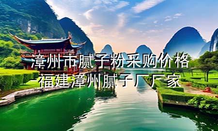 漳州市膩?zhàn)臃鄄少弮r(jià)格-福建漳州膩?zhàn)訌S廠家