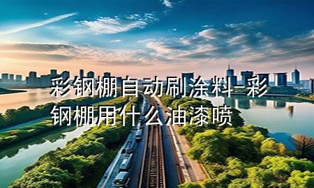 彩鋼棚自動(dòng)刷涂料-彩鋼棚用什么油漆噴