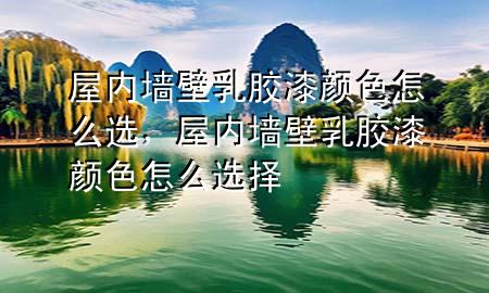 屋內(nèi)墻壁乳膠漆顏色怎么選，屋內(nèi)墻壁乳膠漆顏色怎么選擇