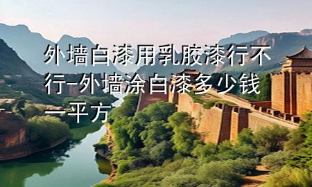 外墻白漆用乳膠漆行不行-外墻涂白漆多少錢一平方