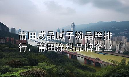 莆田成品膩?zhàn)臃燮放婆判?，莆田涂料品牌企業(yè)