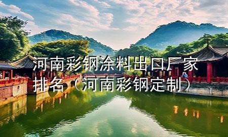 河南彩鋼涂料出口廠家排名（河南彩鋼定制）