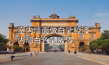 室內(nèi)墻面做白乳膠漆-內(nèi)墻白色乳膠漆