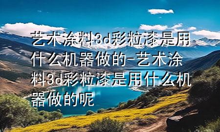 藝術(shù)涂料3d彩粒漆是用什么機(jī)器做的-藝術(shù)涂料3d彩粒漆是用什么機(jī)器做的呢
