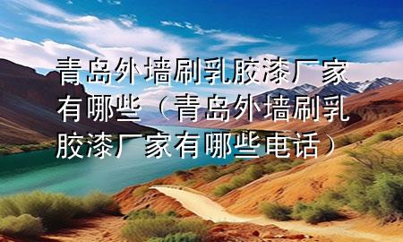 青島外墻刷乳膠漆廠(chǎng)家有哪些（青島外墻刷乳膠漆廠(chǎng)家有哪些電話(huà)）