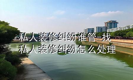 私人裝修糾紛誰管-找私人裝修糾紛怎么處理